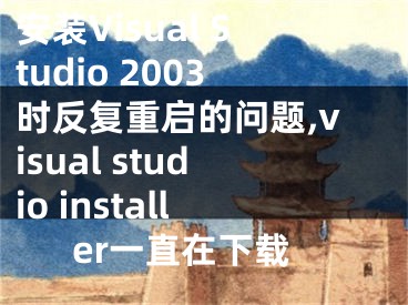 安装Visual Studio 2003时反复重启的问题,visual studio installer一直在下载