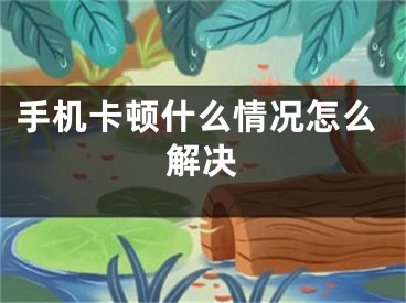 手机卡顿什么情况怎么解决
