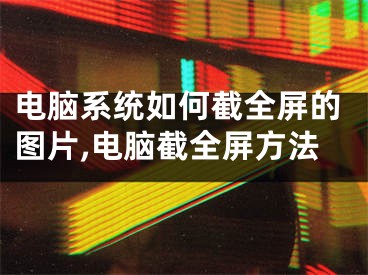 电脑系统如何截全屏的图片,电脑截全屏方法