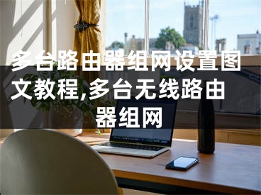 多台路由器组网设置图文教程,多台无线路由器组网