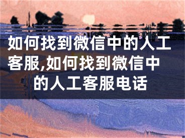 如何找到微信中的人工客服,如何找到微信中的人工客服电话