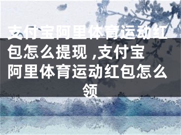 支付宝阿里体育运动红包怎么提现 ,支付宝阿里体育运动红包怎么领