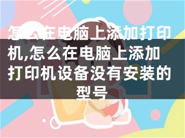 怎么在电脑上添加打印机,怎么在电脑上添加打印机设备没有安装的型号