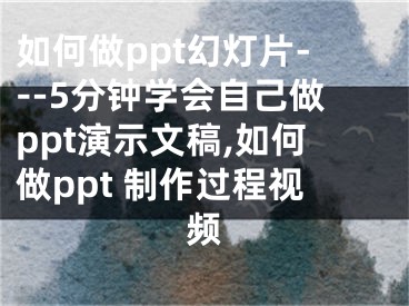 如何做ppt幻灯片---5分钟学会自己做ppt演示文稿,如何做ppt 制作过程视频
