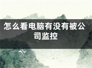 怎么看电脑有没有被公司监控