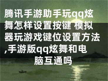 腾讯手游助手玩qq炫舞怎样设置按键 模拟器玩游戏键位设置方法,手游版qq炫舞和电脑互通吗