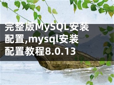 完整版MySQL安装配置,mysql安装配置教程8.0.13