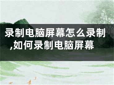 录制电脑屏幕怎么录制,如何录制电脑屏幕