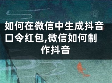 如何在微信中生成抖音口令红包,微信如何制作抖音