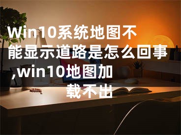Win10系统地图不能显示道路是怎么回事 ,win10地图加载不出