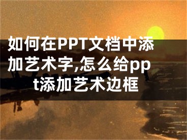 如何在PPT文档中添加艺术字,怎么给ppt添加艺术边框