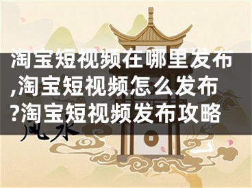 淘宝短视频在哪里发布,淘宝短视频怎么发布?淘宝短视频发布攻略