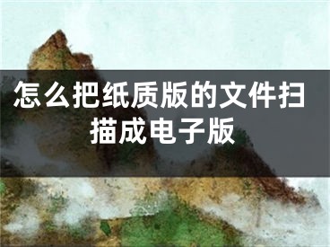 怎么把纸质版的文件扫描成电子版