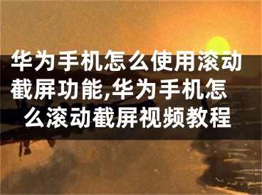 华为手机怎么使用滚动截屏功能,华为手机怎么滚动截屏视频教程