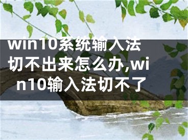 win10系统输入法切不出来怎么办,win10输入法切不了
