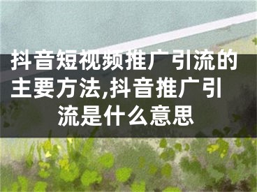 抖音短视频推广引流的主要方法,抖音推广引流是什么意思