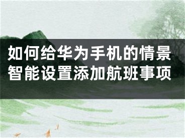 如何给华为手机的情景智能设置添加航班事项