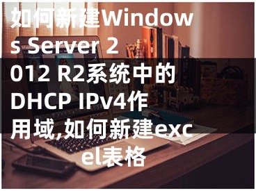 如何新建Windows Server 2012 R2系统中的DHCP IPv4作用域,如何新建excel表格