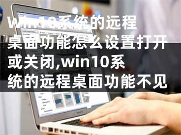 Win10系统的远程桌面功能怎么设置打开或关闭,win10系统的远程桌面功能不见了