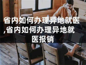 省内如何办理异地就医,省内如何办理异地就医报销