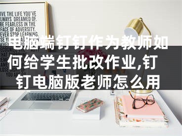 电脑端钉钉作为教师如何给学生批改作业,钉钉电脑版老师怎么用