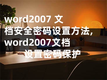 word2007 文档安全密码设置方法,word2007文档设置密码保护