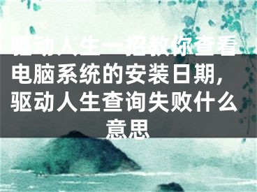 驱动人生一招教你查看电脑系统的安装日期,驱动人生查询失败什么意思