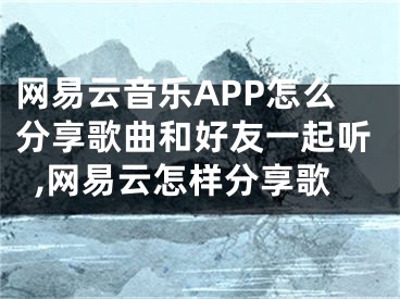 网易云音乐APP怎么分享歌曲和好友一起听,网易云怎样分享歌
