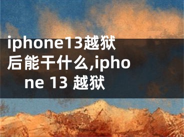 iphone13越狱后能干什么,iphone 13 越狱