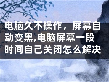 电脑久不操作，屏幕自动变黑,电脑屏幕一段时间自己关闭怎么解决