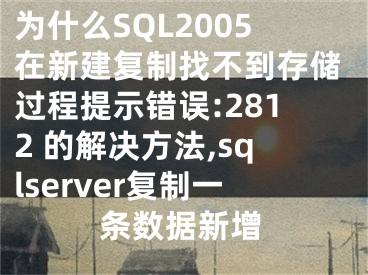 为什么SQL2005在新建复制找不到存储过程提示错误:2812 的解决方法,sqlserver复制一条数据新增
