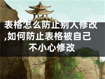 表格怎么防止别人修改,如何防止表格被自己不小心修改