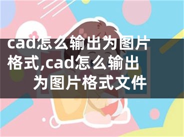 cad怎么输出为图片格式,cad怎么输出为图片格式文件