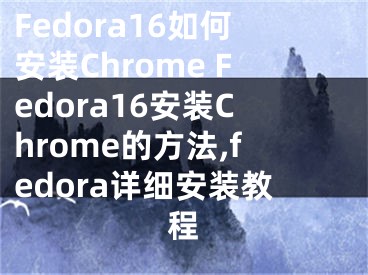 Fedora16如何安装Chrome Fedora16安装Chrome的方法,fedora详细安装教程