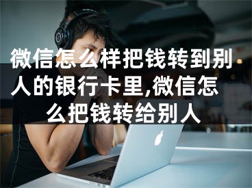 微信怎么样把钱转到别人的银行卡里,微信怎么把钱转给别人