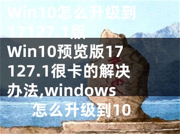 Win10怎么升级到17127.1版  Win10预览版17127.1很卡的解决办法,windows怎么升级到10