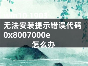 win10 1903无法安装提示错误代码0x8007000e怎么办