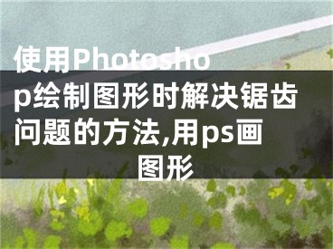 使用Photoshop绘制图形时解决锯齿问题的方法,用ps画图形
