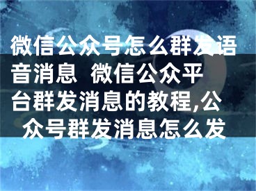 微信公众号怎么群发语音消息  微信公众平台群发消息的教程,公众号群发消息怎么发