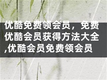 优酷免费领会员，免费优酷会员获得方法大全,优酷会员免费领会员