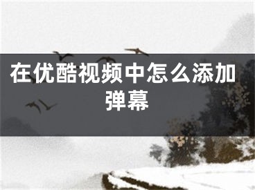 在优酷视频中怎么添加弹幕
