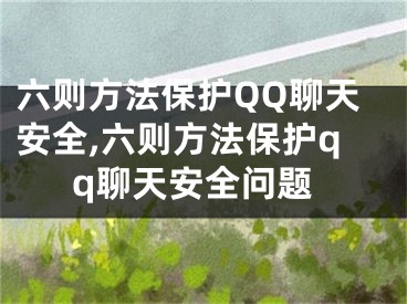 六则方法保护QQ聊天安全,六则方法保护qq聊天安全问题