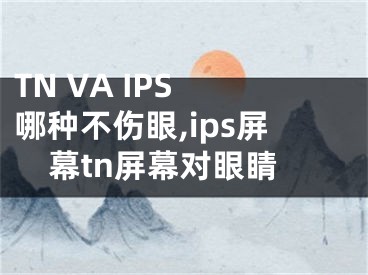 TN VA IPS 哪种不伤眼,ips屏幕tn屏幕对眼睛