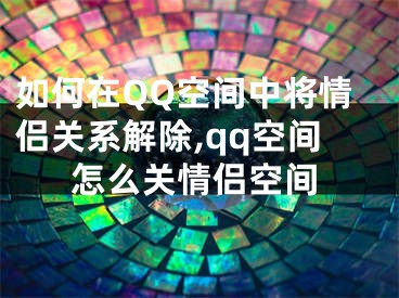 如何在QQ空间中将情侣关系解除,qq空间怎么关情侣空间