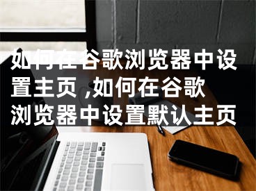 如何在谷歌浏览器中设置主页 ,如何在谷歌浏览器中设置默认主页