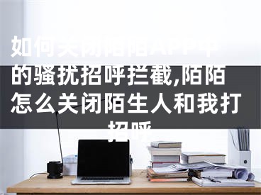 如何关闭陌陌APP中的骚扰招呼拦截,陌陌怎么关闭陌生人和我打招呼