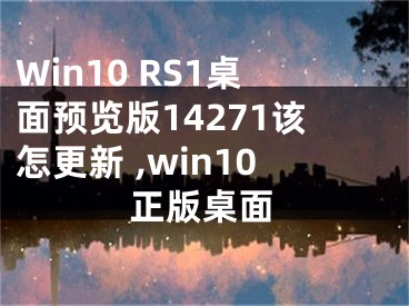 Win10 RS1桌面预览版14271该怎更新 ,win10正版桌面