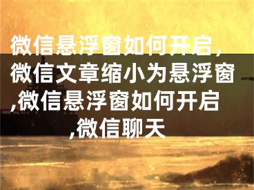 微信悬浮窗如何开启，微信文章缩小为悬浮窗,微信悬浮窗如何开启,微信聊天