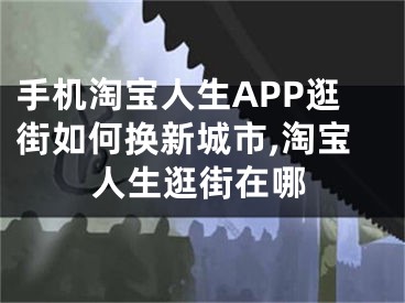 手机淘宝人生APP逛街如何换新城市,淘宝人生逛街在哪