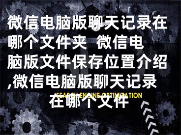 微信电脑版聊天记录在哪个文件夹  微信电脑版文件保存位置介绍,微信电脑版聊天记录在哪个文件